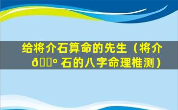 给将介石算命的先生（将介 🐺 石的八字命理椎测）